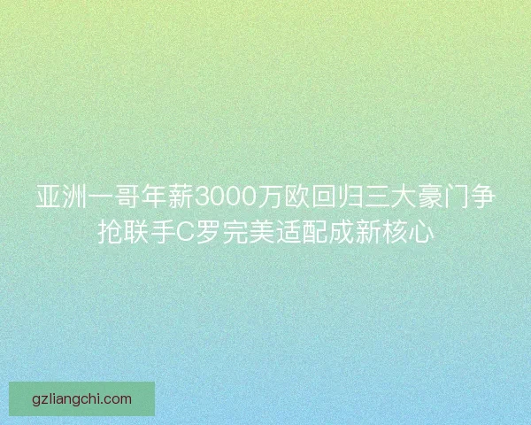 亚洲一哥年薪3000万欧回归三大豪门争抢联手C罗完美适配成新核心 亚洲一哥年薪3000万欧回归三大豪门争抢联手C罗完美适配成新核心