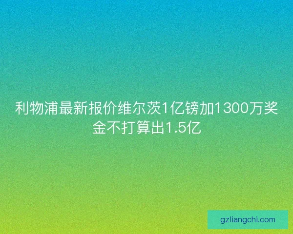 利物浦最新报价维尔茨1亿镑加1300万奖金不打算出1.5亿
