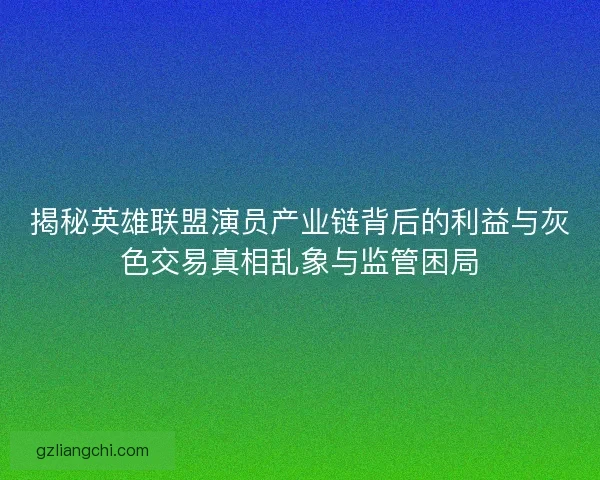 揭秘英雄联盟演员产业链背后的利益与灰色交易真相乱象与监管困局
