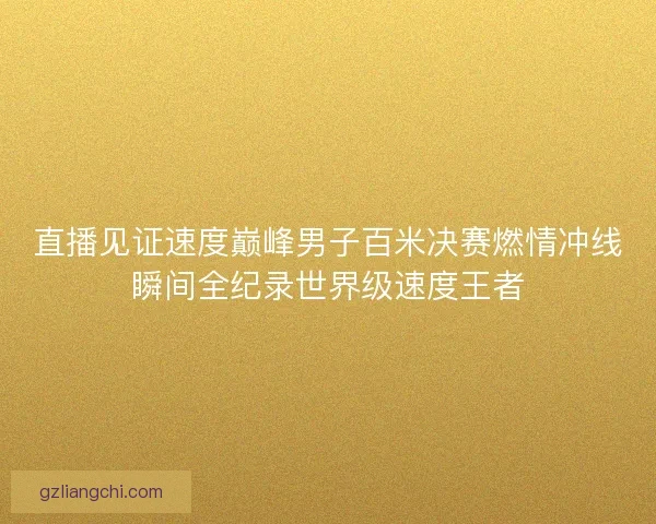直播见证速度巅峰男子百米决赛燃情冲线瞬间全纪录世界级速度王者
