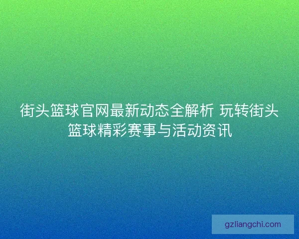 街头篮球官网最新动态全解析 玩转街头篮球精彩赛事与活动资讯