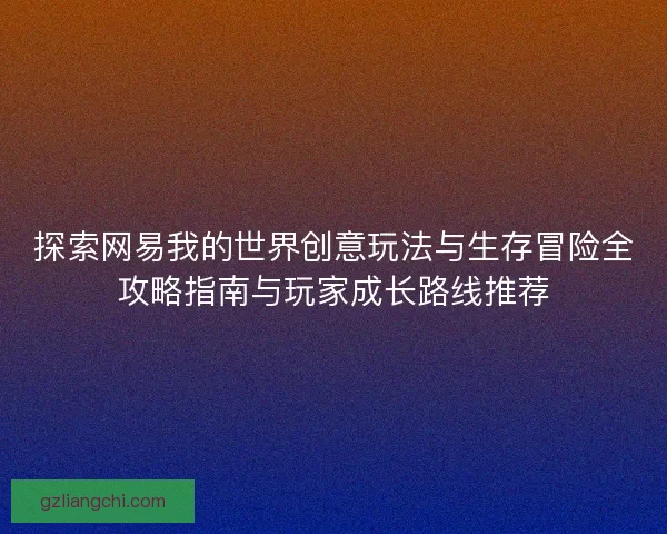 探索网易我的世界创意玩法与生存冒险全攻略指南与玩家成长路线推荐