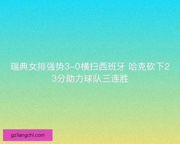 瑞典女排强势3-0横扫西班牙 哈克砍下23分助力球队三连胜 瑞典女排强势3-0横扫西班牙 哈克砍下23分助力球队三连胜