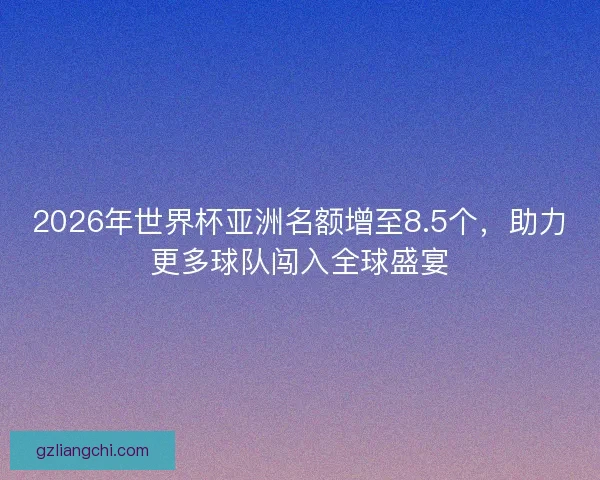2026年世界杯亚洲名额增至8.5个,助力更多球队闯入全球盛宴 2026年世界杯亚洲名额增至8.5个,助力更多球队闯入全球盛宴