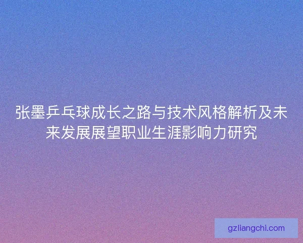 张墨乒乓球成长之路与技术风格解析及未来发展展望职业生涯影响力研究 张墨乒乓球成长之路与技术风格解析及未来发展展望职业生涯影响力研究