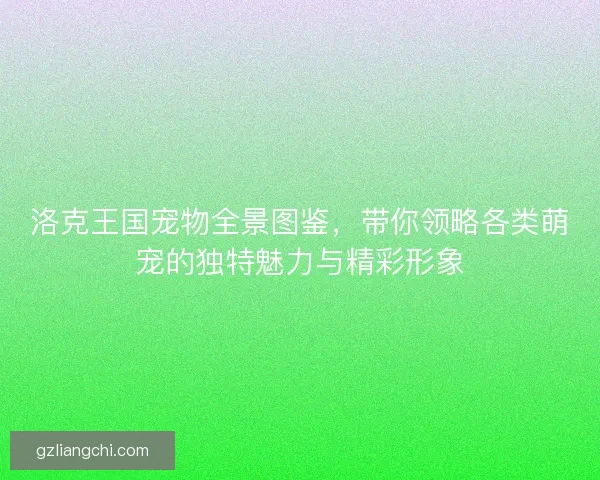 洛克王国宠物全景图鉴,带你领略各类萌宠的独特魅力与精彩形象 洛克王国宠物全景图鉴,带你领略各类萌宠的独特魅力与精彩形象