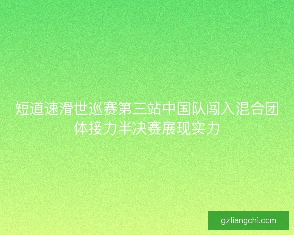 短道速滑世巡赛第三站中国队闯入混合团体接力半决赛展现实力