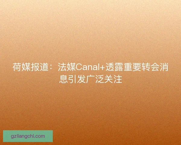荷媒报道：法媒Canal+透露重要转会消息引发广泛关注