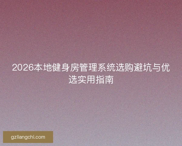 2026本地健身房管理系统选购避坑与优选实用指南 2026本地健身房管理系统选购避坑与优选实用指南