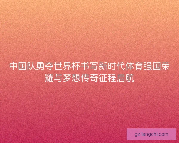 中国队勇夺世界杯书写新时代体育强国荣耀与梦想传奇征程启航 中国队勇夺世界杯书写新时代体育强国荣耀与梦想传奇征程启航