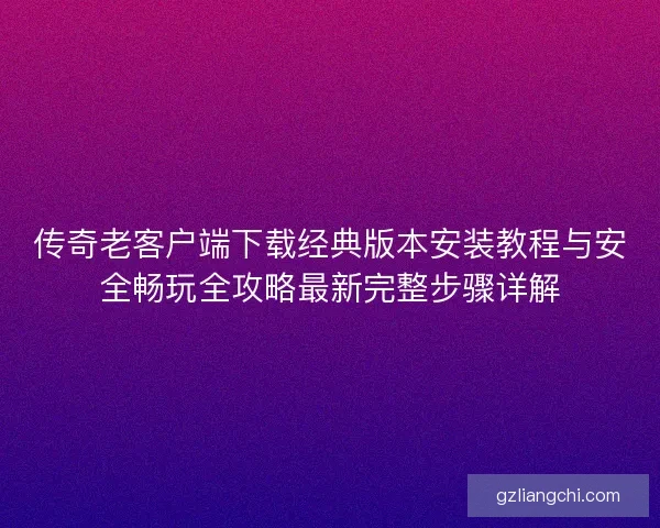 传奇老客户端下载经典版本安装教程与安全畅玩全攻略最新完整步骤详解 传奇老客户端下载经典版本安装教程与安全畅玩全攻略最新完整步骤详解