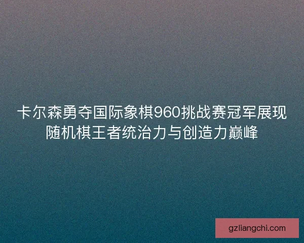 卡尔森勇夺国际象棋960挑战赛冠军展现随机棋王者统治力与创造力巅峰 卡尔森勇夺国际象棋960挑战赛冠军展现随机棋王者统治力与创造力巅峰