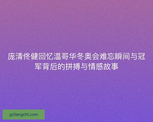 庞清佟健回忆温哥华冬奥会难忘瞬间与冠军背后的拼搏与情感故事 庞清佟健回忆温哥华冬奥会难忘瞬间与冠军背后的拼搏与情感故事