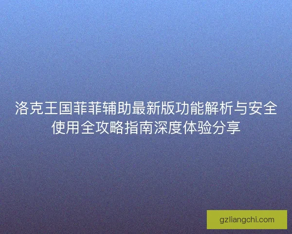 洛克王国菲菲辅助最新版功能解析与安全使用全攻略指南深度体验分享