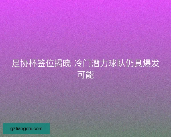 足协杯签位揭晓 冷门潜力球队仍具爆发可能