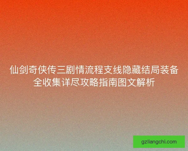 仙剑奇侠传三剧情流程支线隐藏结局装备全收集详尽攻略指南图文解析 仙剑奇侠传三剧情流程支线隐藏结局装备全收集详尽攻略指南图文解析