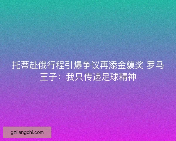 托蒂赴俄行程引爆争议再添金貘奖 罗马王子：我只传递足球精神