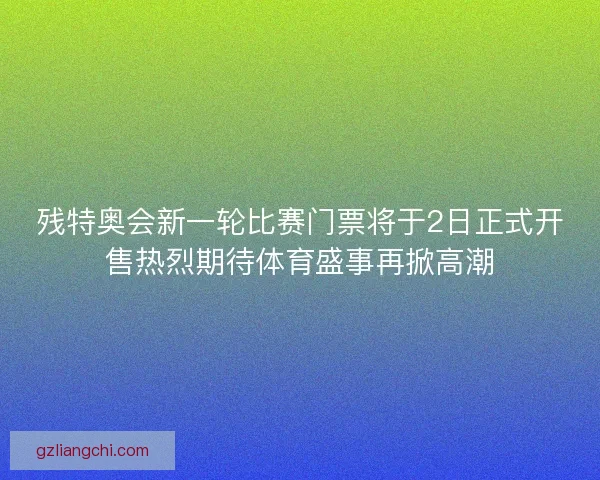 残特奥会新一轮比赛门票将于2日正式开售热烈期待体育盛事再掀高潮