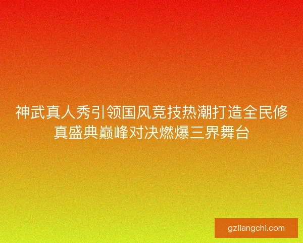 神武真人秀引领国风竞技热潮打造全民修真盛典巅峰对决燃爆三界舞台 神武真人秀引领国风竞技热潮打造全民修真盛典巅峰对决燃爆三界舞台