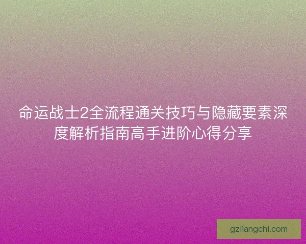 命运战士2全流程通关技巧与隐藏要素深度解析指南高手进阶心得分享 命运战士2全流程通关技巧与隐藏要素深度解析指南高手进阶心得分享