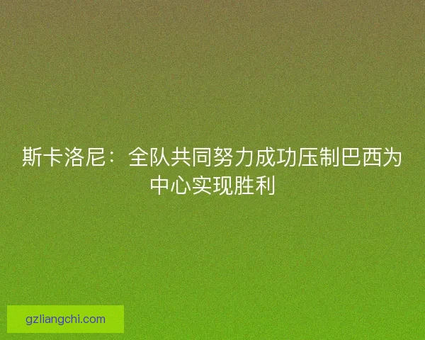 斯卡洛尼:全队共同努力成功压制巴西为中心实现胜利 斯卡洛尼:全队共同努力成功压制巴西为中心实现胜利