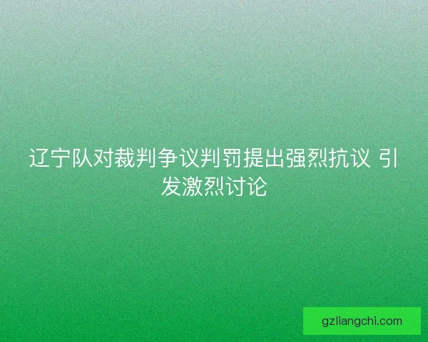 辽宁队对裁判争议判罚提出强烈抗议 引发激烈讨论