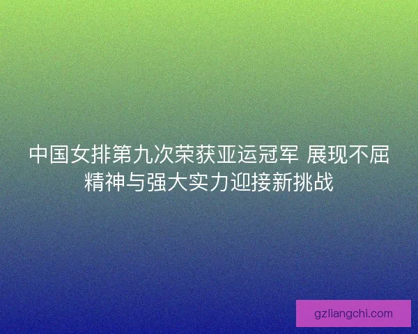 中国女排第九次荣获亚运冠军 展现不屈精神与强大实力迎接新挑战 中国女排第九次荣获亚运冠军 展现不屈精神与强大实力迎接新挑战