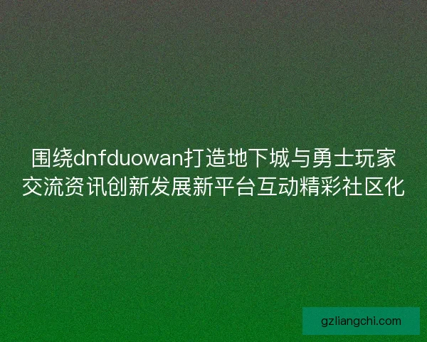 围绕dnfduowan打造地下城与勇士玩家交流资讯创新发展新平台互动精彩社区化