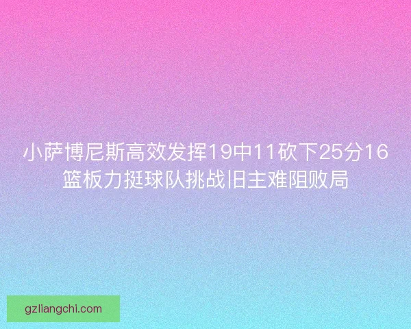 小萨博尼斯高效发挥19中11砍下25分16篮板力挺球队挑战旧主难阻败局
