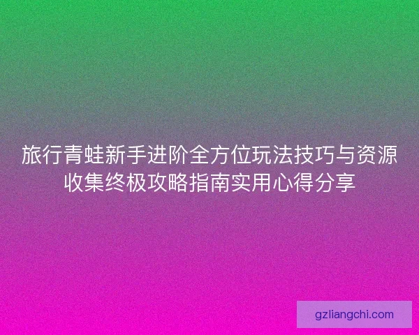 旅行青蛙新手进阶全方位玩法技巧与资源收集终极攻略指南实用心得分享