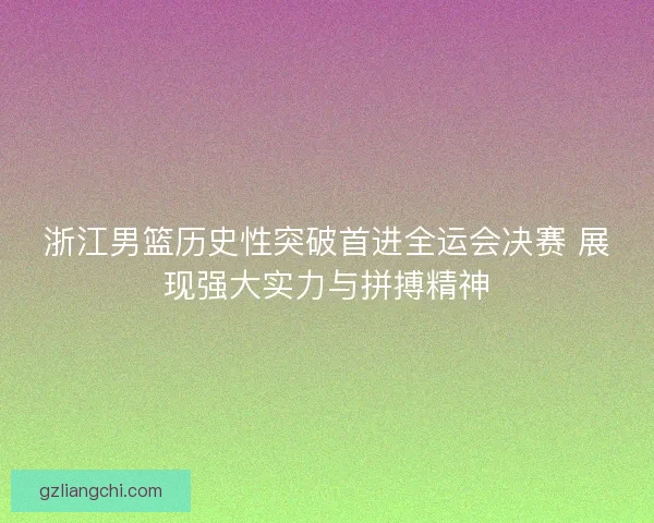 浙江男篮历史性突破首进全运会决赛 展现强大实力与拼搏精神