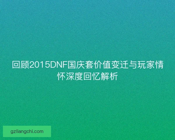 回顾2015DNF国庆套价值变迁与玩家情怀深度回忆解析