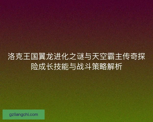 洛克王国翼龙进化之谜与天空霸主传奇探险成长技能与战斗策略解析