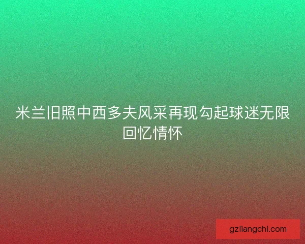 米兰旧照中西多夫风采再现勾起球迷无限回忆情怀