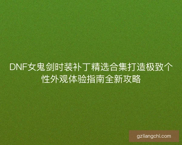 DNF女鬼剑时装补丁精选合集打造极致个性外观体验指南全新攻略
