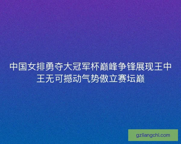 中国女排勇夺大冠军杯巅峰争锋展现王中王无可撼动气势傲立赛坛巅 中国女排勇夺大冠军杯巅峰争锋展现王中王无可撼动气势傲立赛坛巅