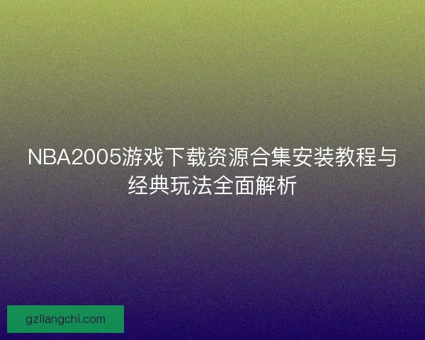 NBA2005游戏下载资源合集安装教程与经典玩法全面解析 NBA2005游戏下载资源合集安装教程与经典玩法全面解析