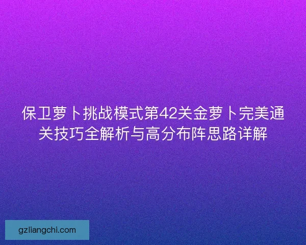 保卫萝卜挑战模式第42关金萝卜完美通关技巧全解析与高分布阵思路详解