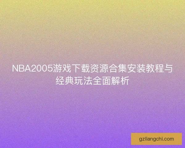 NBA2005游戏下载资源合集安装教程与经典玩法全面解析