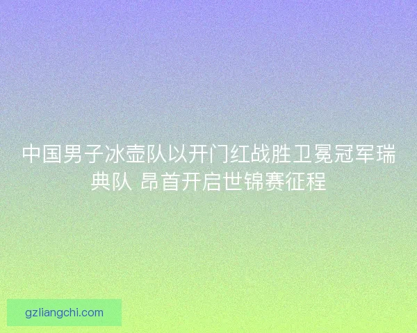 中国男子冰壶队以开门红战胜卫冕冠军瑞典队 昂首开启世锦赛征程 中国男子冰壶队以开门红战胜卫冕冠军瑞典队 昂首开启世锦赛征程