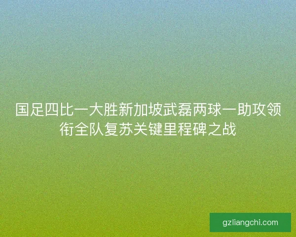 国足四比一大胜新加坡武磊两球一助攻领衔全队复苏关键里程碑之战 国足四比一大胜新加坡武磊两球一助攻领衔全队复苏关键里程碑之战